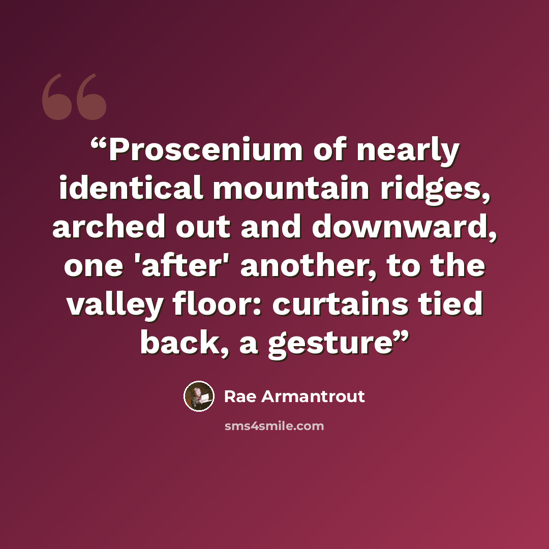 “Proscenium of nearly identical mountain ridges, arched out and downward, one 'after' another, to the valley floor: curtains tied back, a gesture” quote by Rae Armantrout