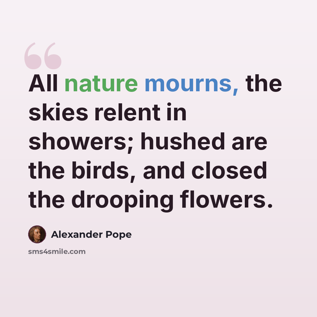 “All nature mourns, the skies relent in showers; hushed are the birds, and closed the drooping flowers.” quote by Alexander Pope