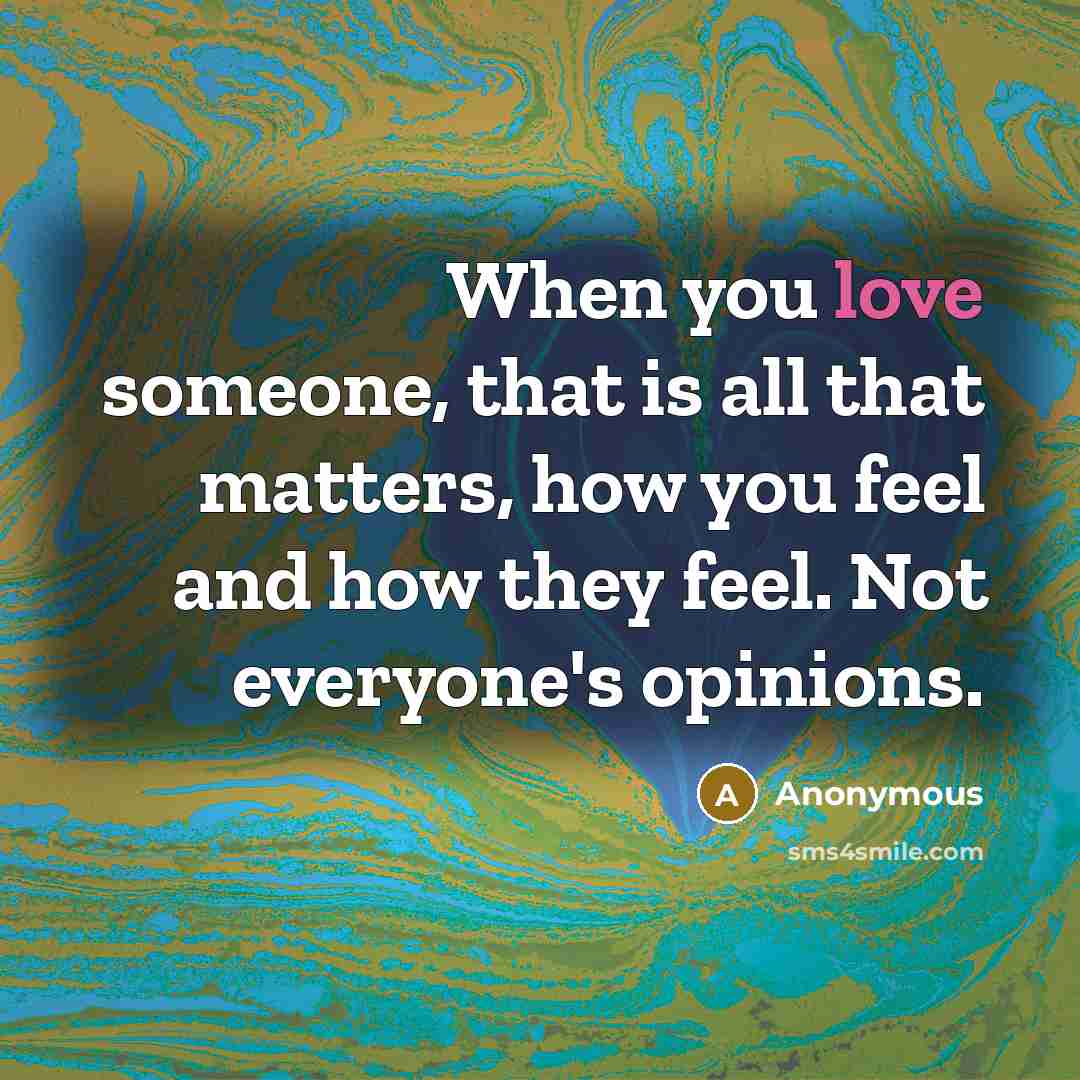 “When you love someone, that is all that matters, how you feel and how they feel. Not everyone's opinions.” quote by Anonymous