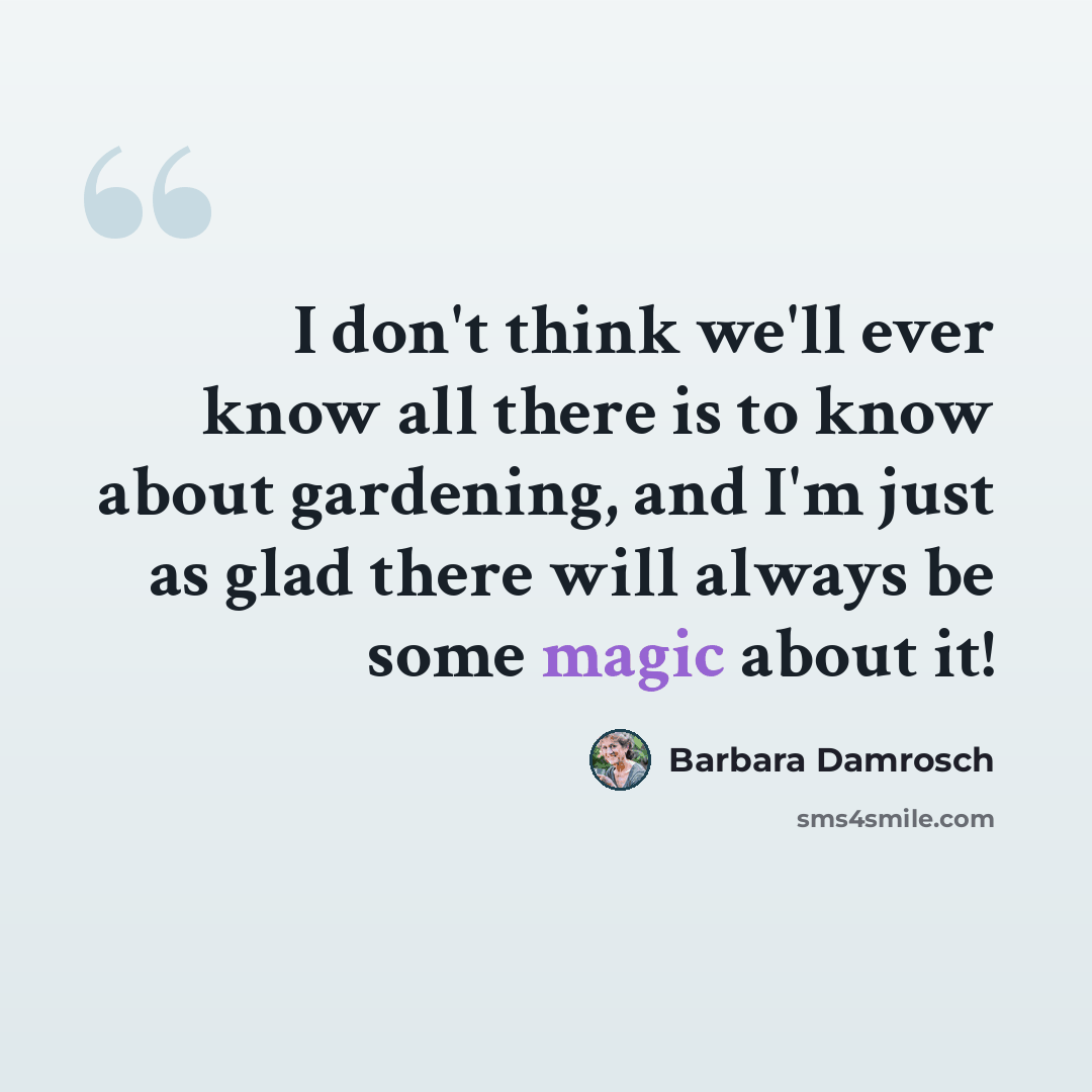 “I don't think we'll ever know all there is to know about gardening, and I'm just as glad there will always be some magic about it!” quote by Barbara Damrosch