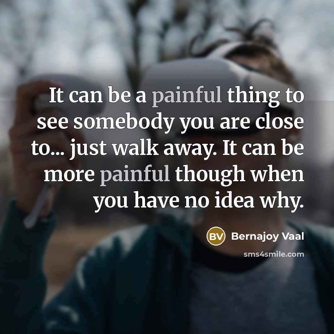 “It can be a painful thing to see somebody you are close to... just walk away. It can be more painful though when you have no idea why.” quote by Bernajoy Vaal