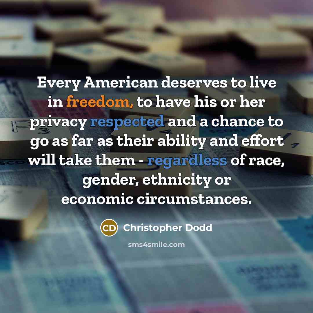 “Every American deserves to live in freedom, to have his or her privacy respected and a chance to go as far as their ability and effort will take them - regardless of race, gender, ethnicity or economic circumstances.” quote by Christopher Dodd