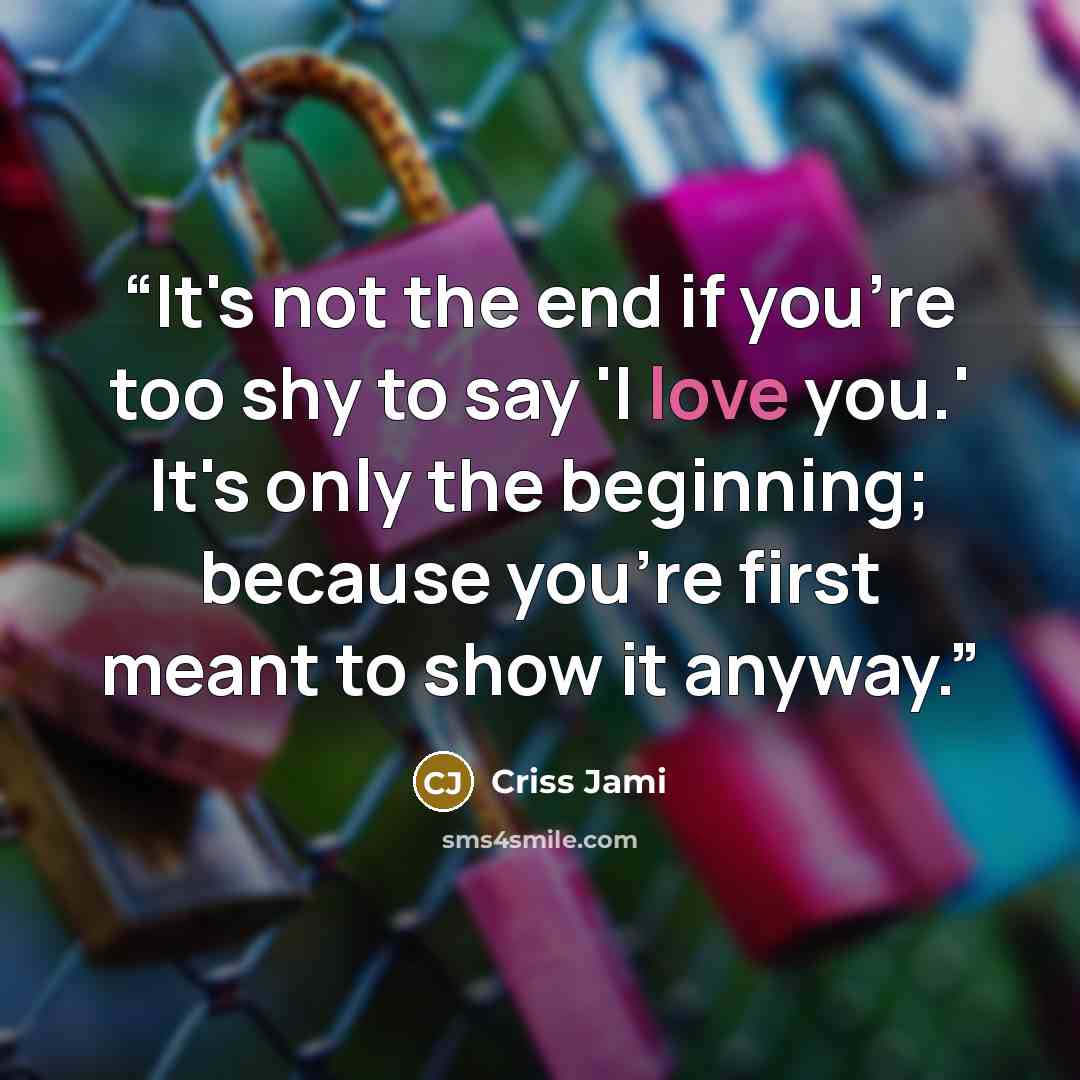 “It's not the end if you're too shy to say 'I love you.' It's only the beginning; because you're first meant to show it anyway.” quote by Criss Jami