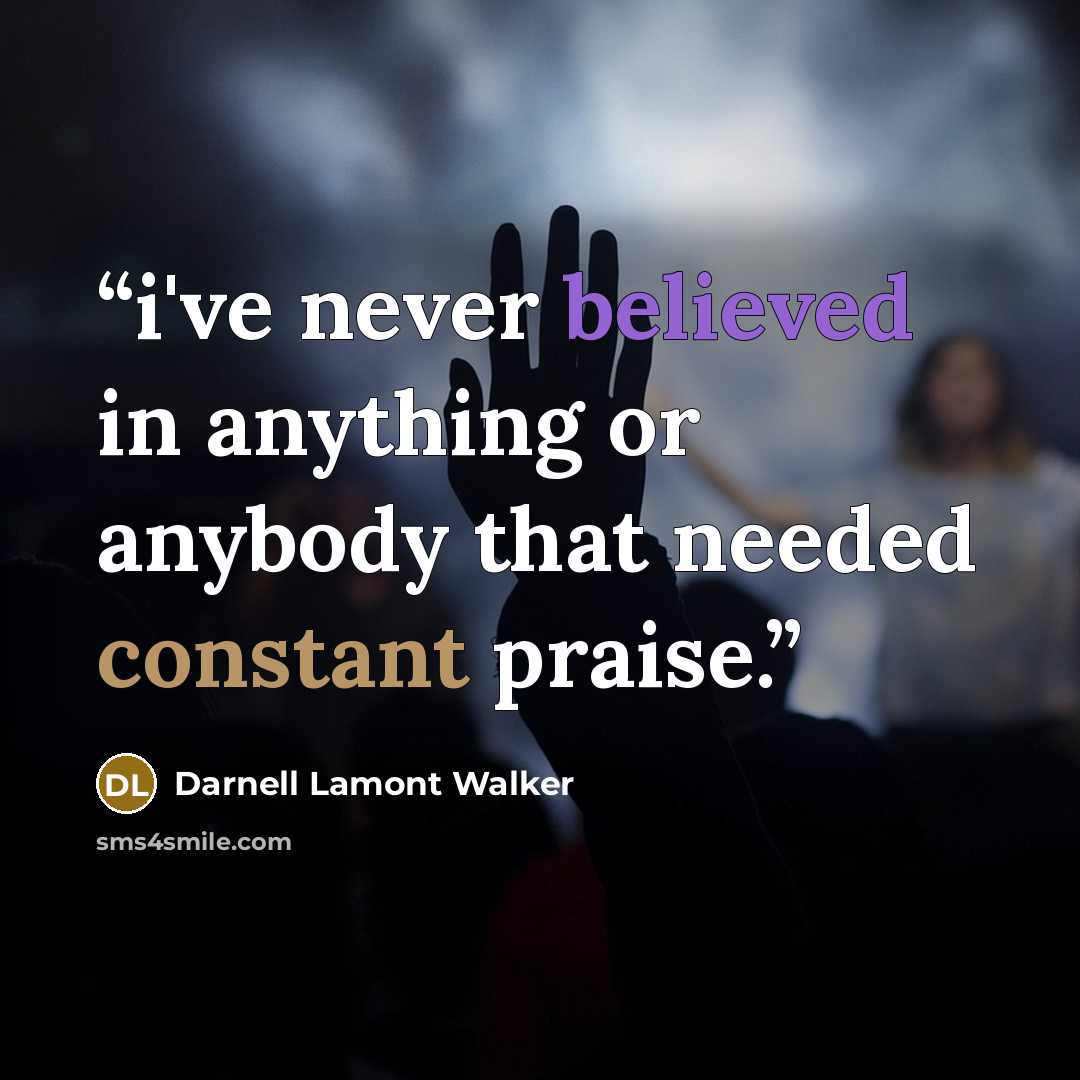“i've never believed in anything or anybody that needed constant praise.” quote by Darnell Lamont Walker