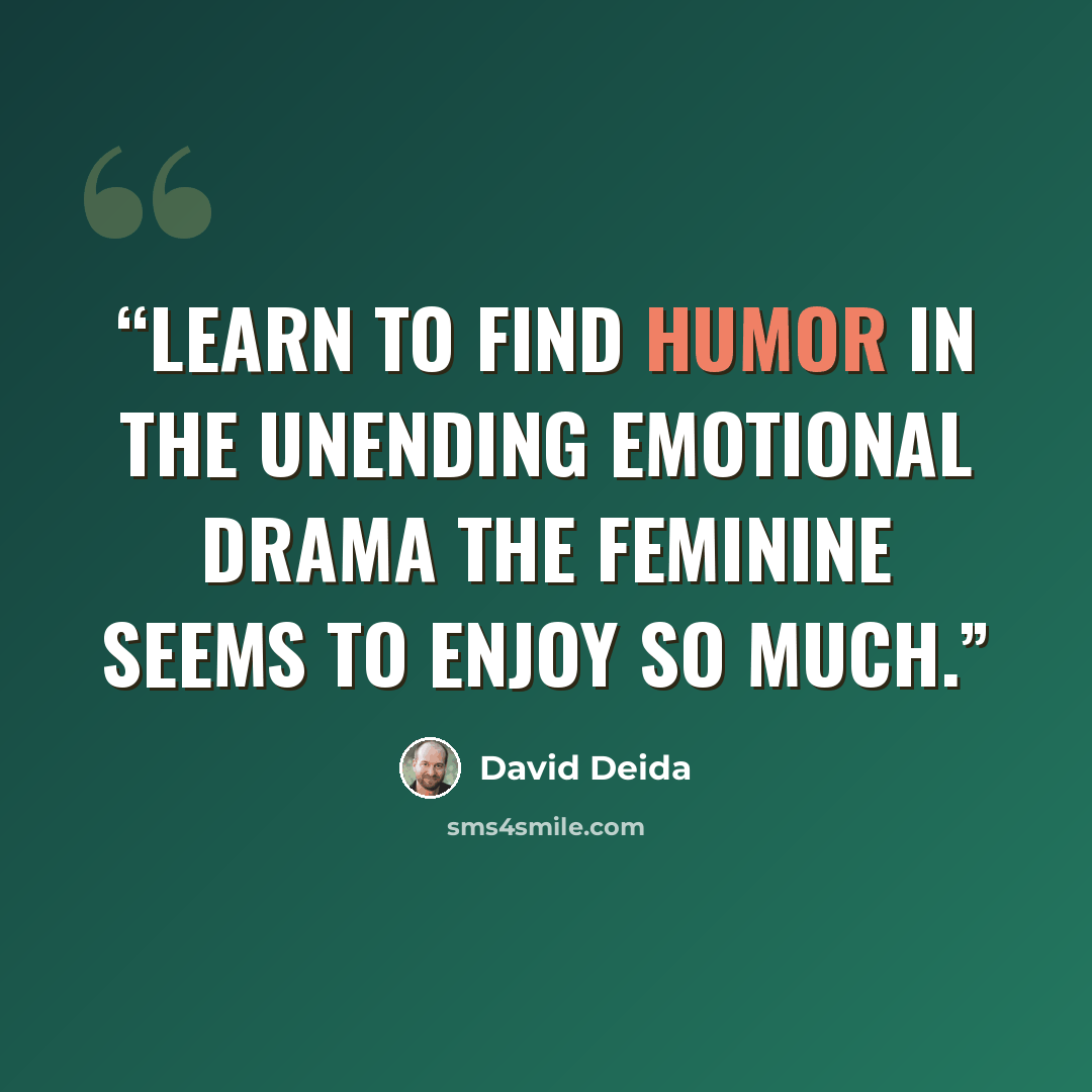 “Learn to find humor in the unending emotional drama the feminine seems to enjoy so much.” quote by David Deida