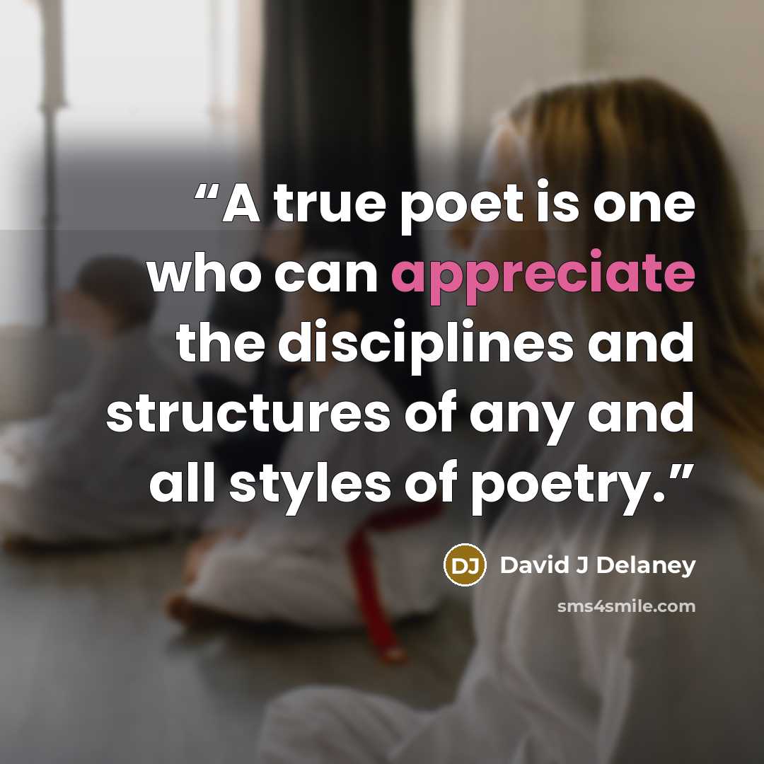 “A true poet is one who can appreciate the disciplines and structures of any and all styles of poetry.” quote by David J Delaney