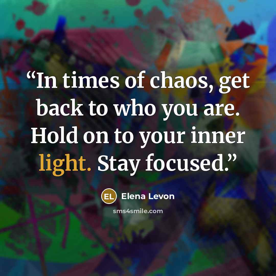 “In times of chaos, get back to who you are. Hold on to your inner light. Stay focused.” quote by Elena Levon