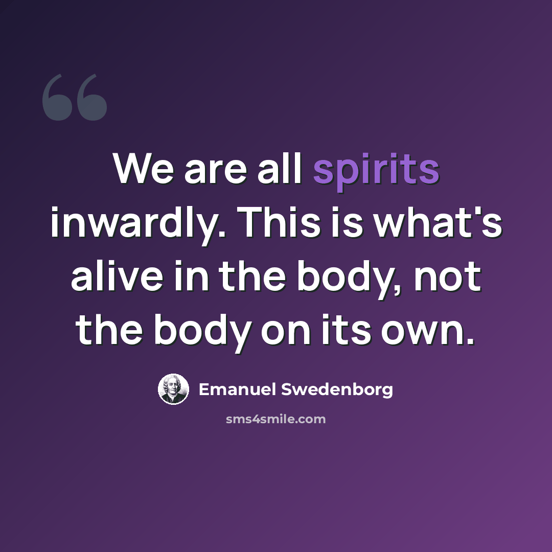“We are all spirits inwardly. This is what's alive in the body, not the body on its own.” quote by Emanuel Swedenborg