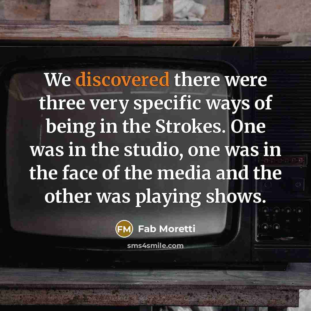 “We discovered there were three very specific ways of being in the Strokes. One was in the studio, one was in the face of the media and the other was playing shows.” quote by Fab Moretti