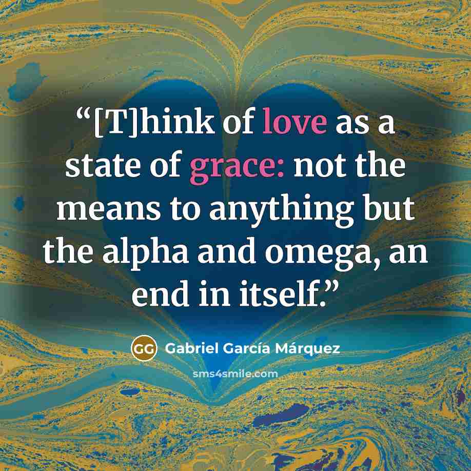 “[T]hink of love as a state of grace: not the means to anything but the alpha and omega, an end in itself.” quote by Gabriel García Márquez