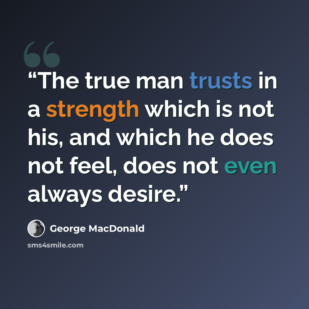 “The true man trusts in a strength which is not his, and which he does not feel, does not even always desire.” quote by George MacDonald
