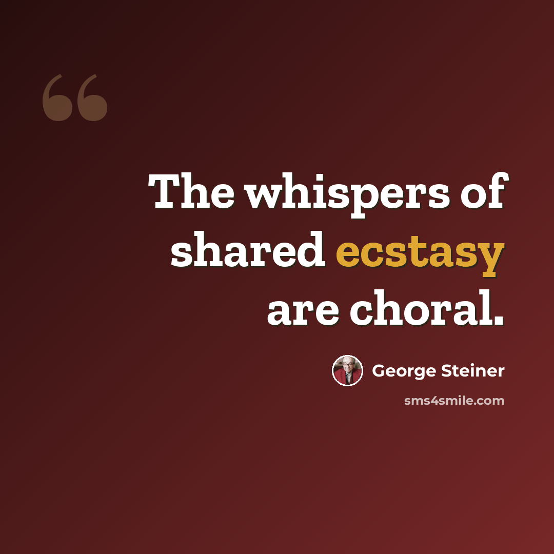 “The whispers of shared ecstasy are choral.” quote by George Steiner