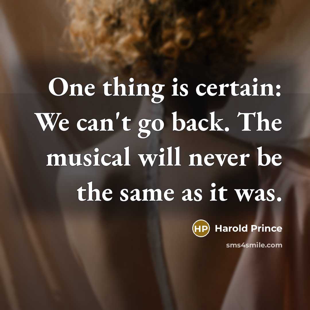 “One thing is certain: We can't go back. The musical will never be the same as it was.” quote by Harold Prince