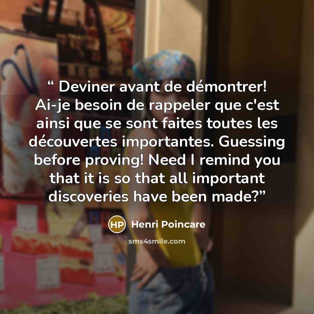 “Deviner avant de démontrer! Ai-je besoin de rappeler que c'est ainsi que se sont faites toutes les découvertes importantes. Guessing before proving! Need I remind you that it is so that all important discoveries have been made?” quote by Henri Poincaré