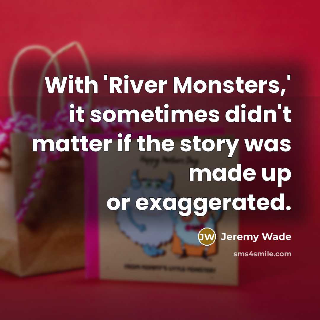 “With 'River Monsters,' it sometimes didn't matter if the story was made up or exaggerated.” quote by Jeremy Wade