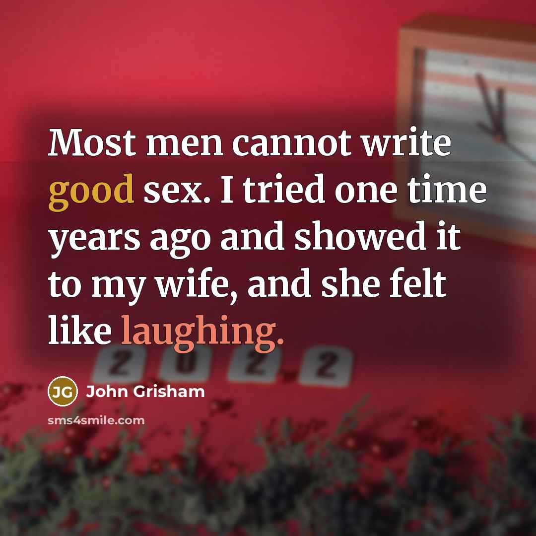 “Most men cannot write good sex. I tried one time years ago and showed it to my wife, and she felt like laughing.” quote by John Grisham