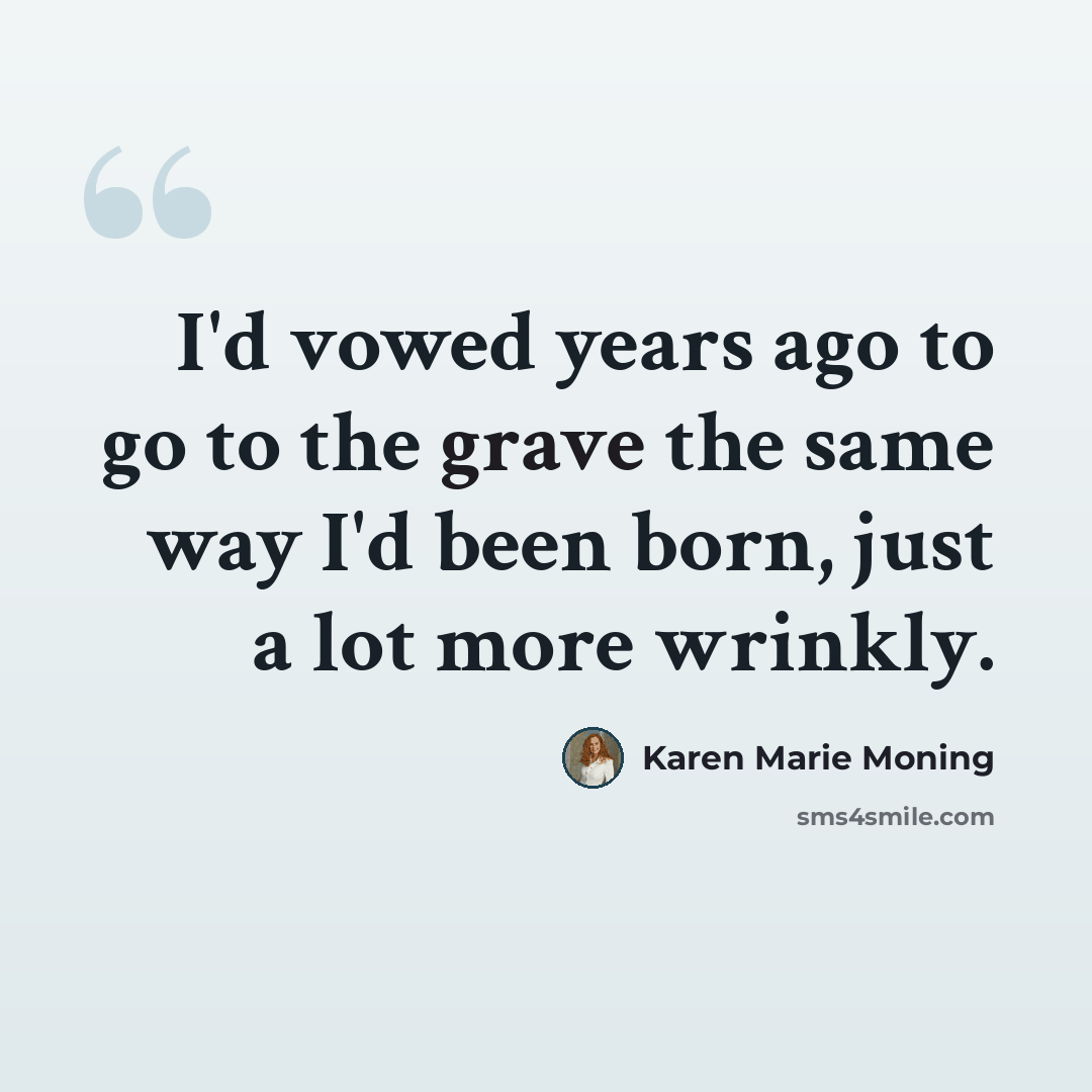 “I'd vowed years ago to go to the grave the same way I'd been born, just a lot more wrinkly.” quote by Karen Marie Moning