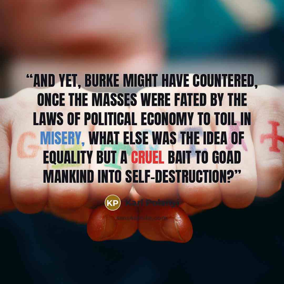 “And yet, Burke might have countered, once the masses were fated by the laws of political economy to toil in misery, what else was the idea of equality but a cruel bait to goad mankind into self-destruction?” quote by Karl Polanyi