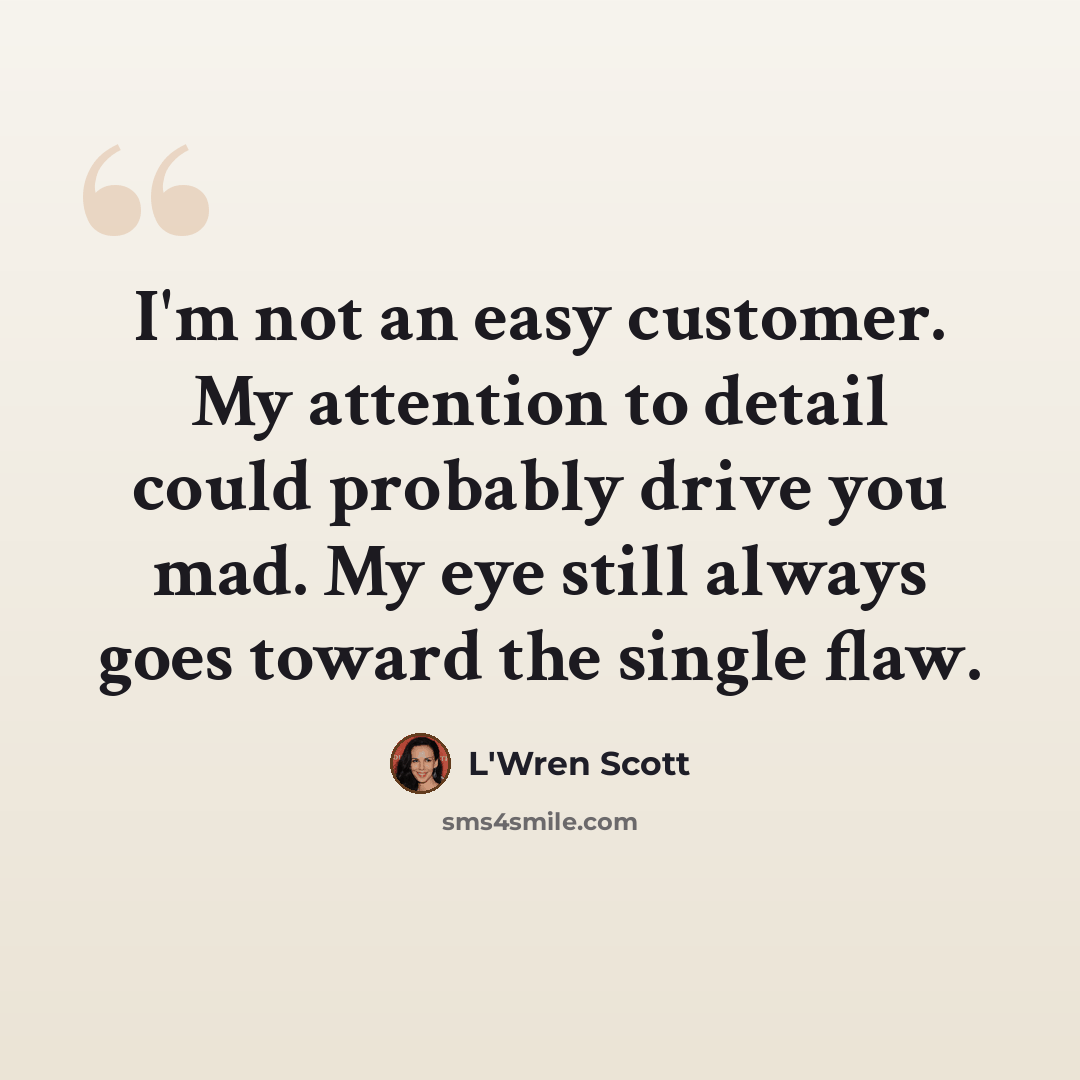 “I'm not an easy customer. My attention to detail could probably drive you mad. My eye still always goes toward the single flaw.” quote by L'Wren Scott
