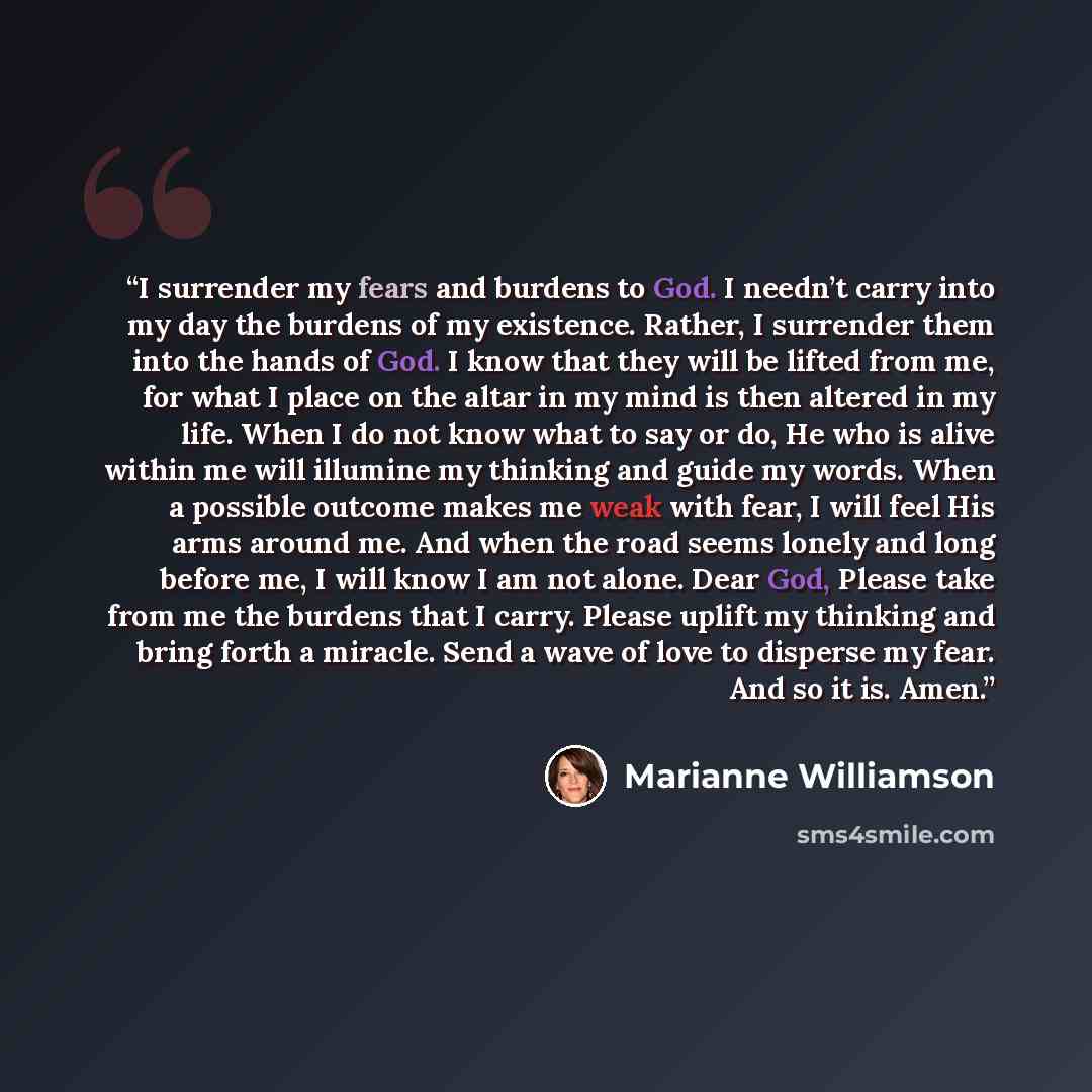 “I surrender my fears and burdens to God. I needn’t carry into my day the burdens of my existence. Rather, I surrender them into the hands of God. I know that they will be lifted from me, for what I place on the altar in my mind is then altered in my life. When I do not know what to say or do, He…” quote by Marianne Williamson