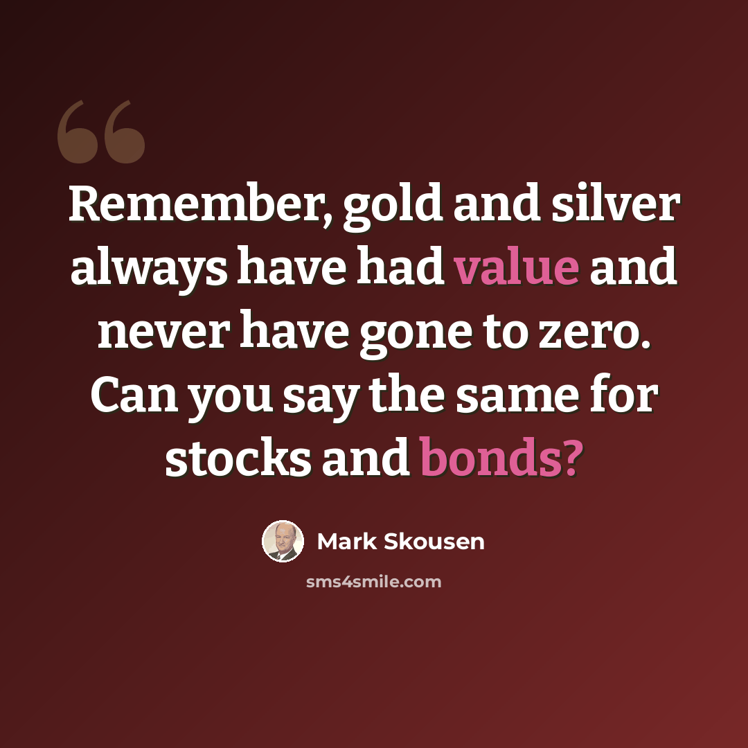“Remember, gold and silver always have had value and never have gone to zero. Can you say the same for stocks and bonds?” quote by Mark Skousen