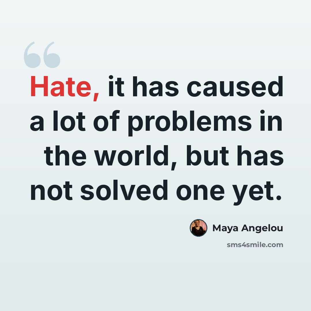 “Hate, it has caused a lot of problems in the world, but has not solved one yet.” quote by Maya Angelou