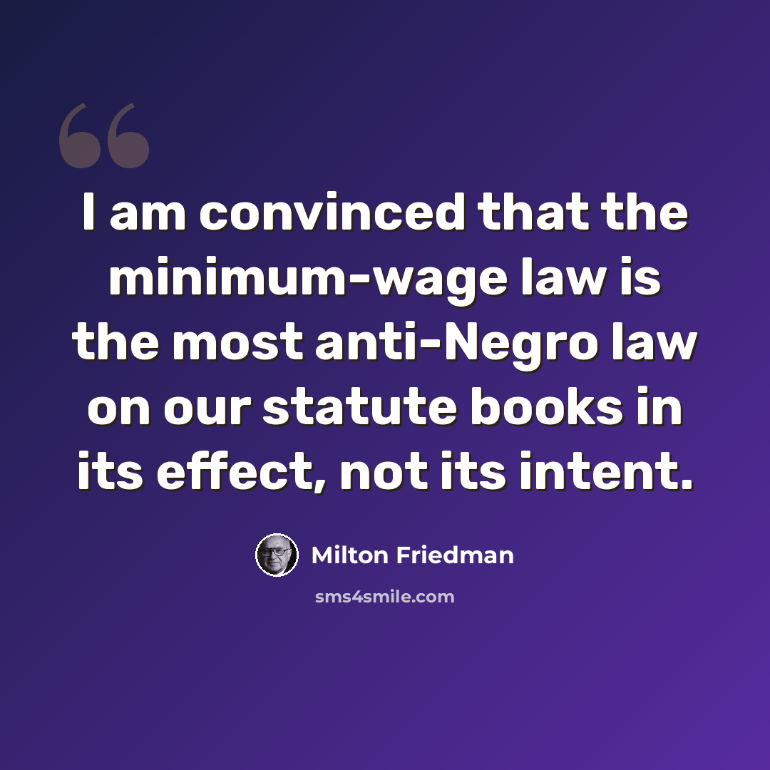 “I am convinced that the minimum-wage law is the most anti-Negro law on our statute books in its effect, not its intent.” quote by Milton Friedman