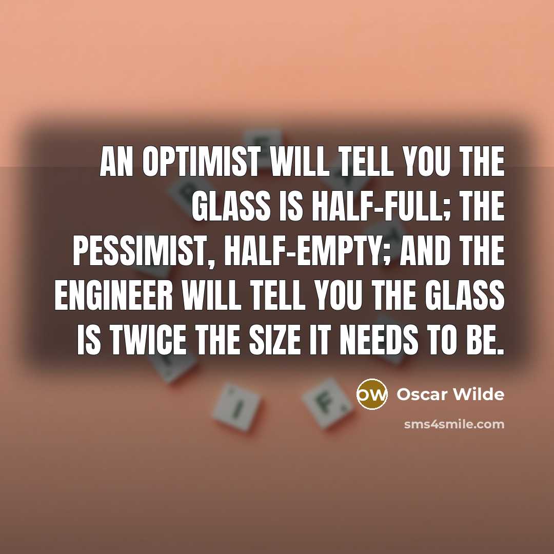 “An optimist will tell you the glass is half-full; the pessimist, half-empty; and the engineer will tell you the glass is twice the size it needs to be.” quote by Oscar Wilde