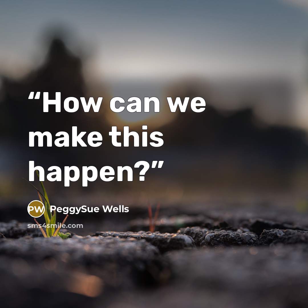 “How can we make this happen?” quote by PeggySue Wells