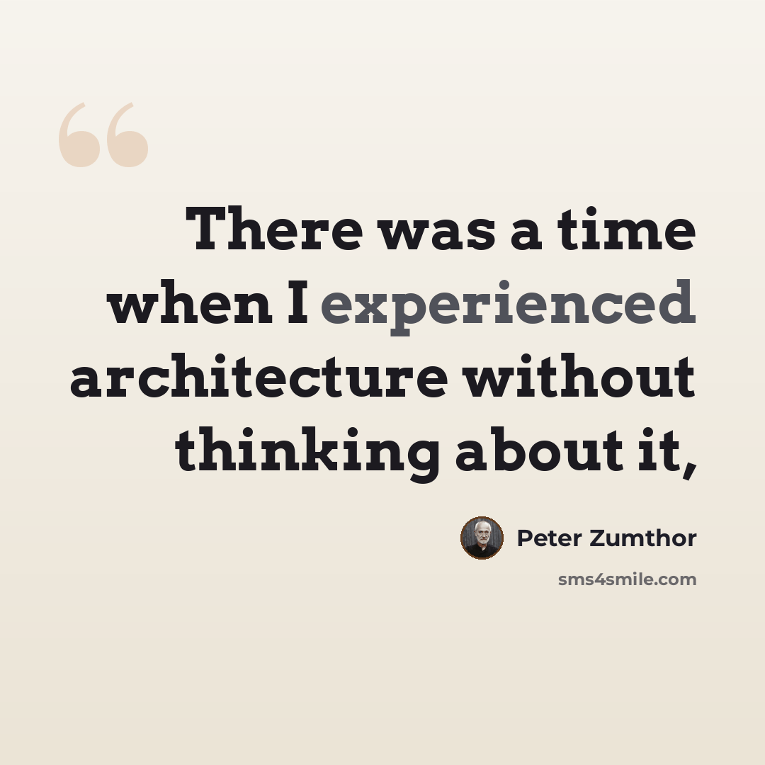 “There was a time when I experienced architecture without thinking about it,” quote by Peter Zumthor