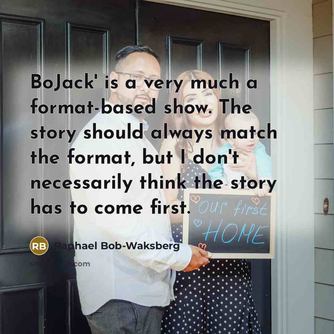 “BoJack' is a very much a format-based show. The story should always match the format, but I don't necessarily think the story has to come first.” quote by Raphael Bob-Waksberg