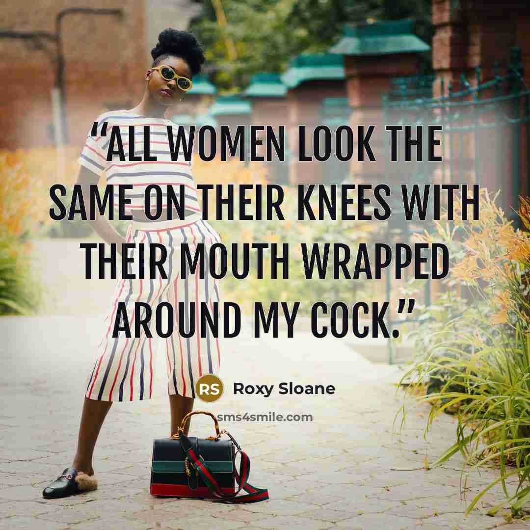 “All women look the same on their knees with their mouth wrapped around my cock.” quote by Roxy Sloane
