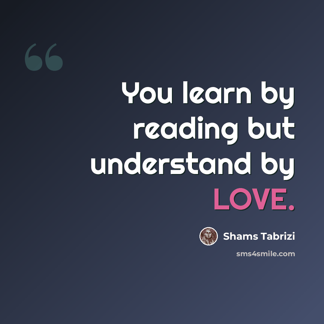 “You learn by reading but understand by LOVE.” quote by Shams Tabrizi