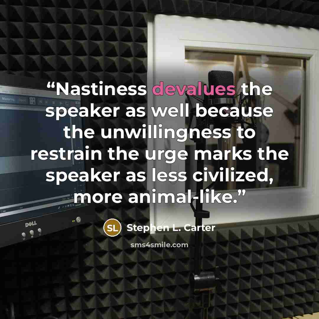 “Nastiness devalues the speaker as well because the unwillingness to restrain the urge marks the speaker as less civilized, more animal-like.” quote by Stephen L. Carter