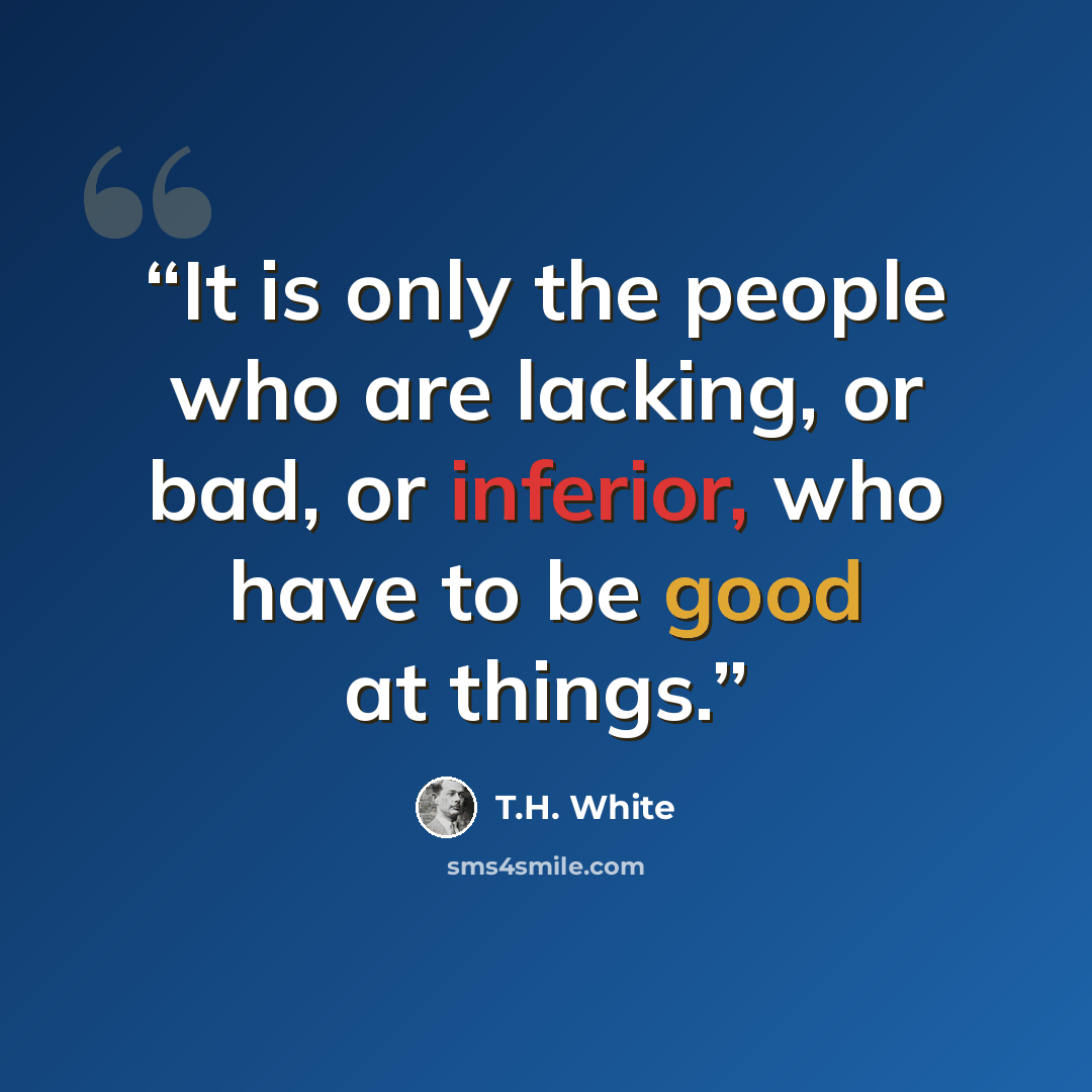 “It is only the people who are lacking, or bad, or inferior, who have to be good at things.” quote by T.H. White