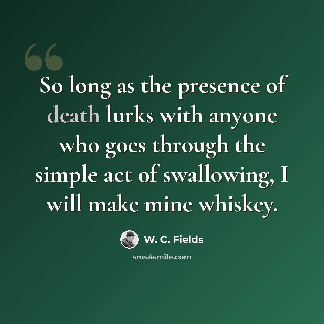 “So long as the presence of death lurks with anyone who goes through the simple act of swallowing, I will make mine whiskey.” quote by W. C. Fields