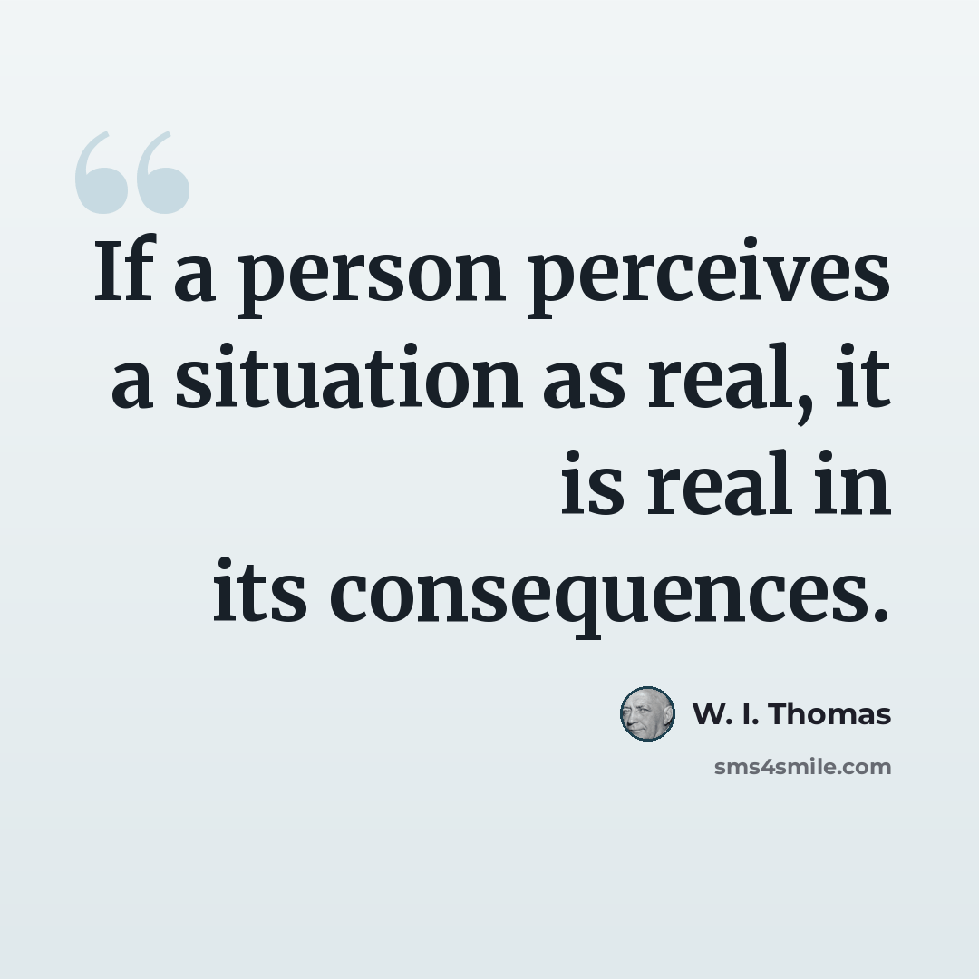 “If a person perceives a situation as real, it is real in its consequences.” quote by W. I. Thomas