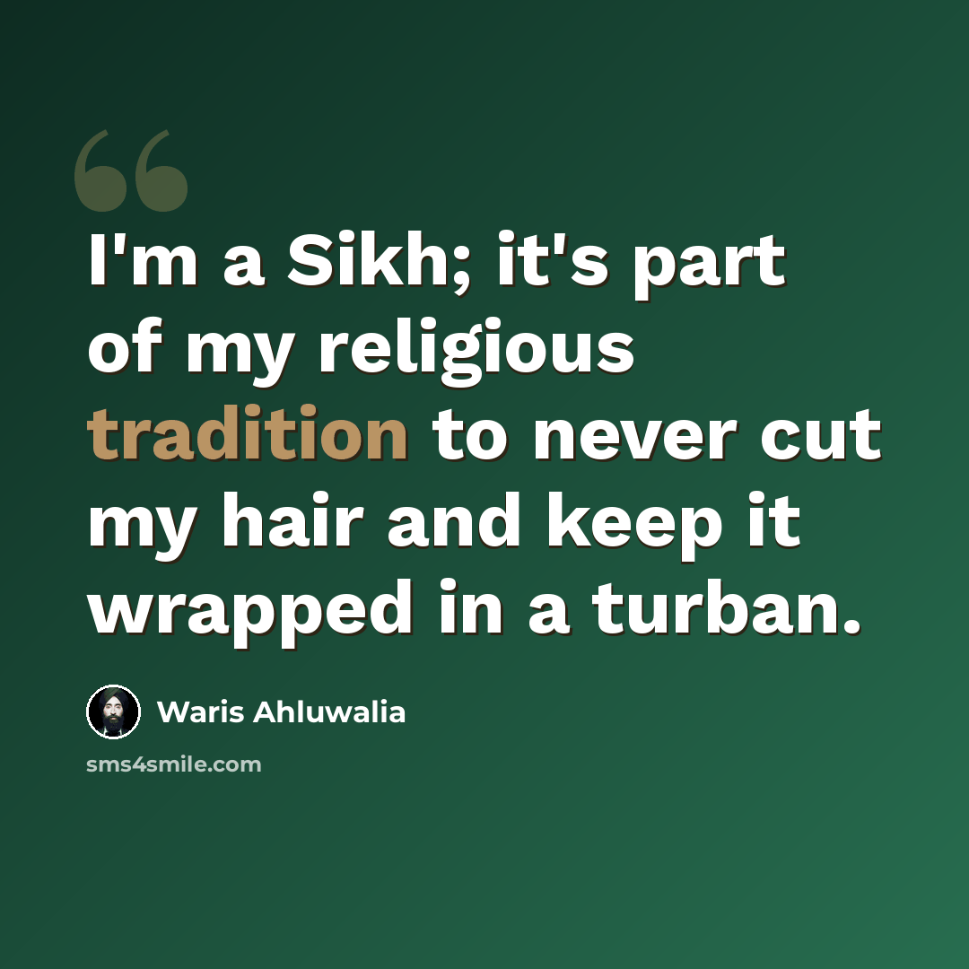 “I'm a Sikh; it's part of my religious tradition to never cut my hair and keep it wrapped in a turban.” quote by Waris Ahluwalia
