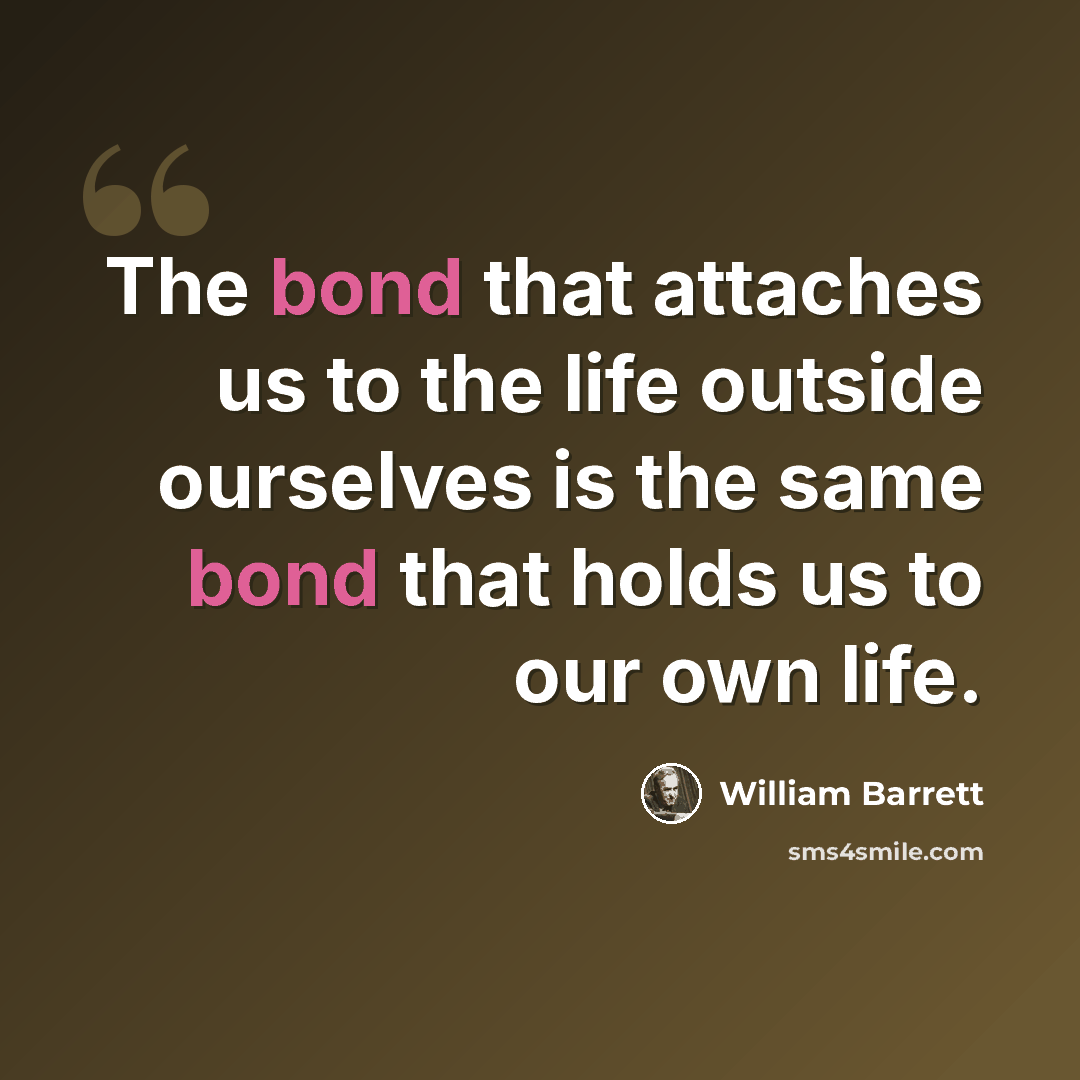 “The bond that attaches us to the life outside ourselves is the same bond that holds us to our own life.” quote by William Barrett