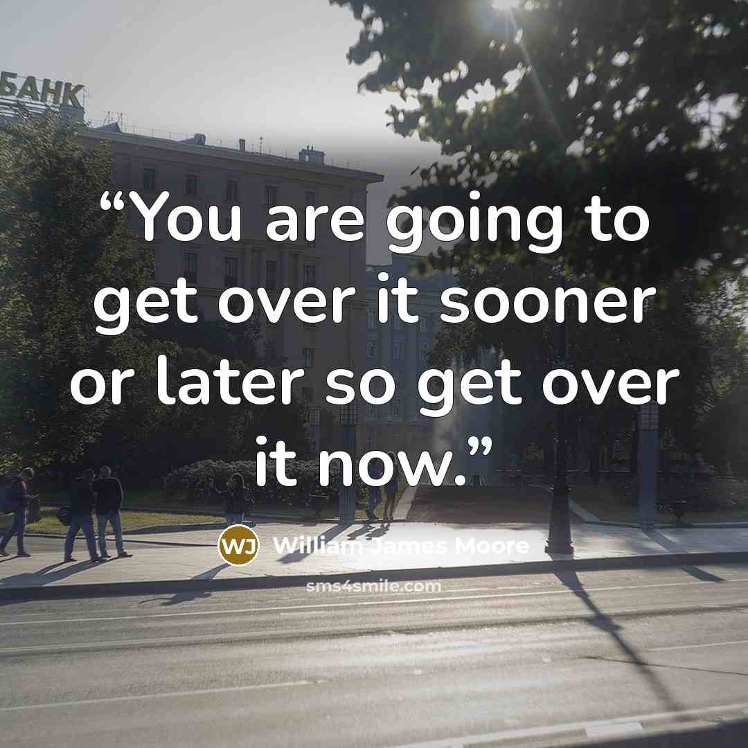 “You are going to get over it sooner or later so get over it now.” quote by William James Moore