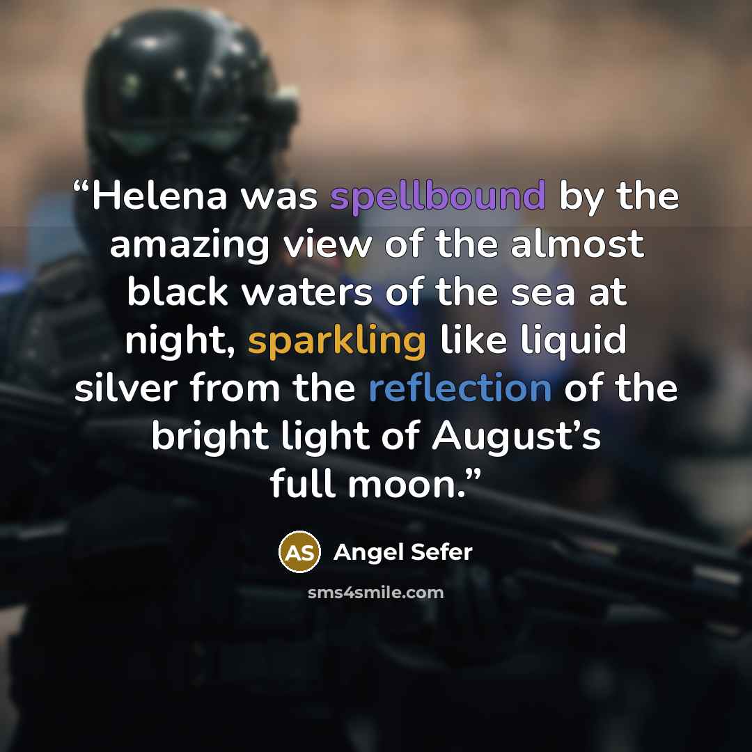 “Helena was spellbound by the amazing view of the almost black waters of the sea at night, sparkling like liquid silver from the reflection of the bright light of August’s full moon.” quote by Angel Sefer