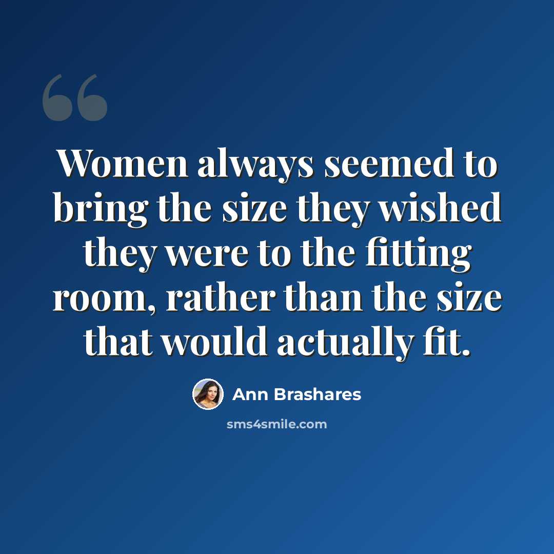 “Women always seemed to bring the size they wished they were to the fitting room, rather than the size that would actually fit.” quote by Ann Brashares