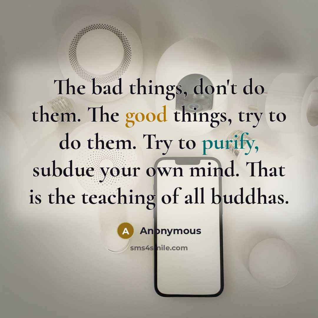 “The bad things, don't do them. The good things, try to do them. Try to purify, subdue your own mind. That is the teaching of all buddhas.” quote by Anonymous