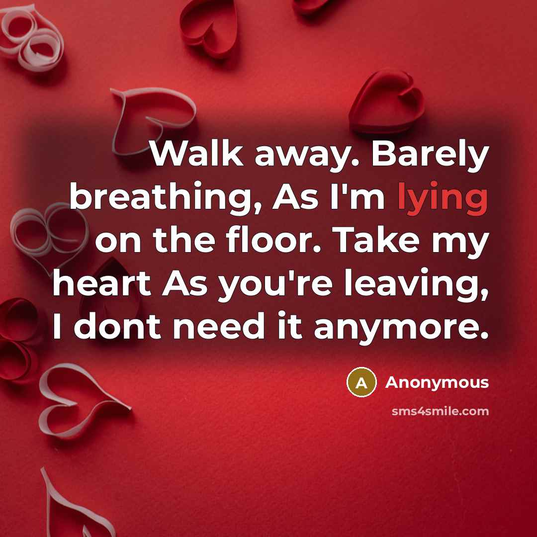 “Walk away. Barely breathing, As I'm lying on the floor. Take my heart As you're leaving, I dont need it anymore.” quote by Anonymous