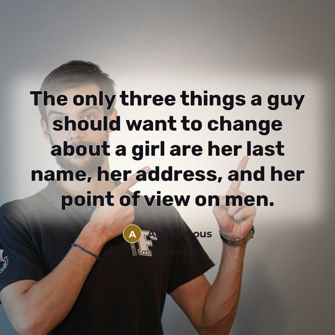 “The only three things a guy should want to change about a girl are her last name, her address, and her point of view on men.” quote by Anonymous