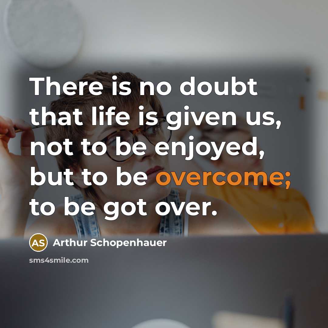 “There is no doubt that life is given us, not to be enjoyed, but to be overcome; to be got over.” quote by Arthur Schopenhauer