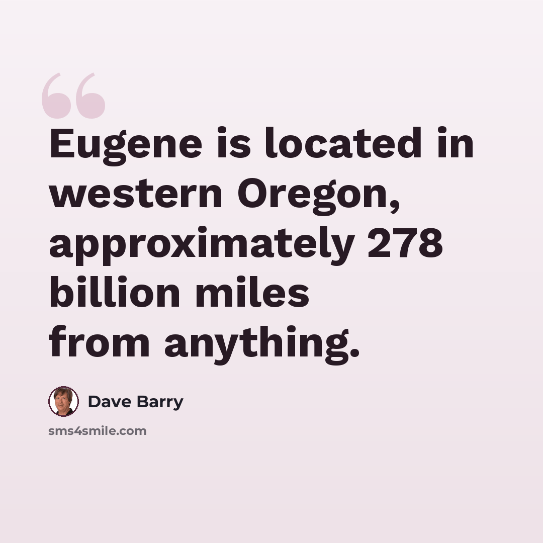 “Eugene is located in western Oregon, approximately 278 billion miles from anything.” quote by Dave Barry