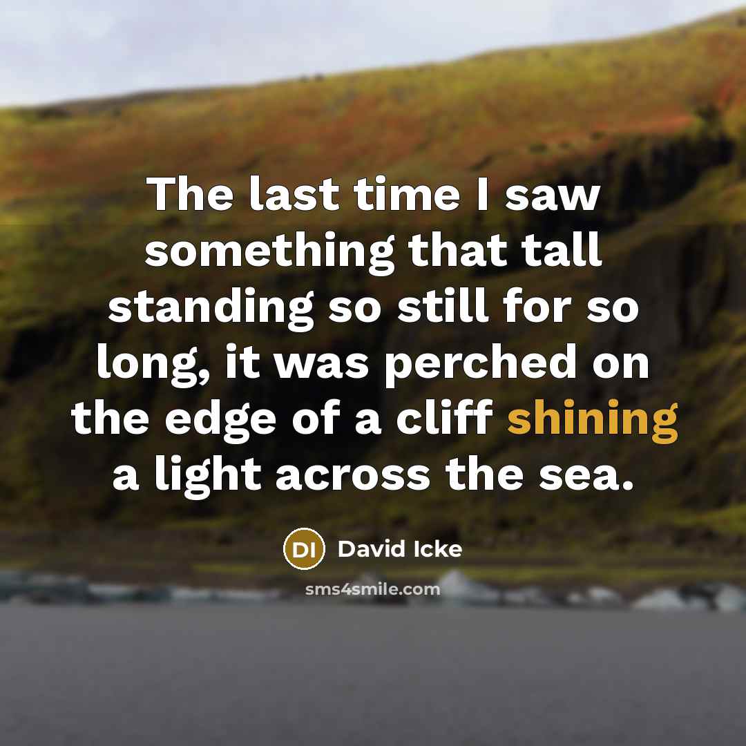 “The last time I saw something that tall standing so still for so long, it was perched on the edge of a cliff shining a light across the sea.” quote by David Icke