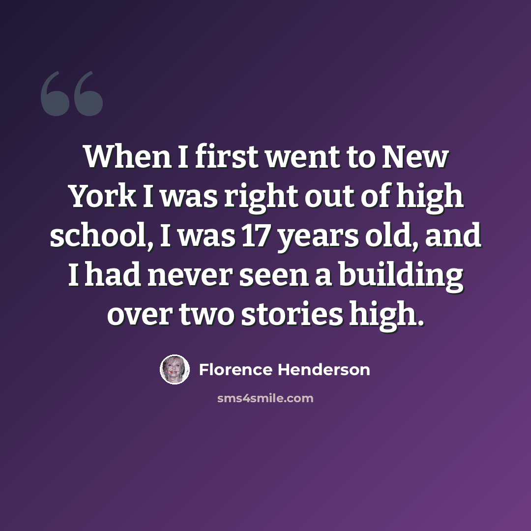 “When I first went to New York I was right out of high school, I was 17 years old, and I had never seen a building over two stories high.” quote by Florence Henderson