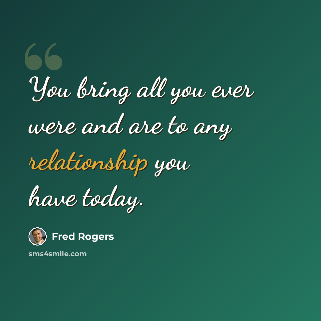 “You bring all you ever were and are to any relationship you have today.” quote by Fred Rogers